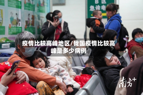 疫情比较高峰地区/我国疫情比较高峰是多少病例-第2张图片