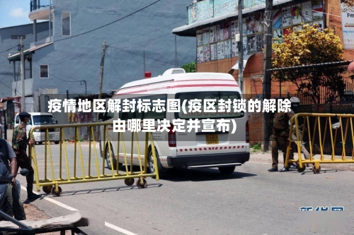 疫情地区解封标志图(疫区封锁的解除由哪里决定并宣布)-第1张图片