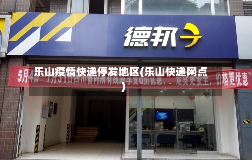乐山疫情快递停发地区(乐山快递网点)-第1张图片