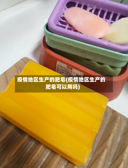疫情地区生产的肥皂(疫情地区生产的肥皂可以用吗)-第2张图片