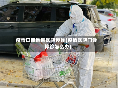 疫情口岸地区医院停诊(疫情医院门诊停诊怎么办)-第1张图片