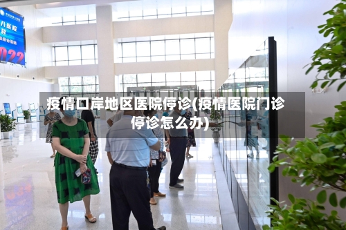 疫情口岸地区医院停诊(疫情医院门诊停诊怎么办)-第3张图片