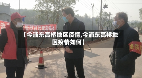 【今浦东高桥地区疫情,今浦东高桥地区疫情如何】-第1张图片