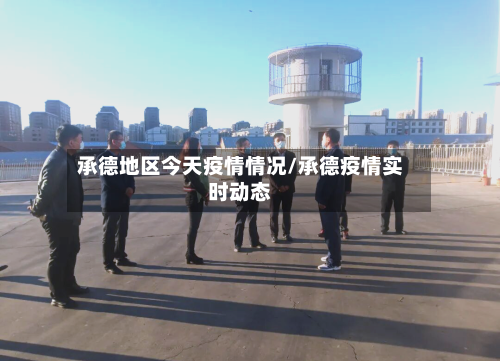 承德地区今天疫情情况/承德疫情实时动态-第3张图片