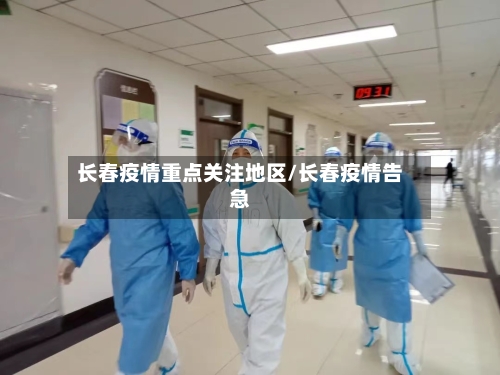 长春疫情重点关注地区/长春疫情告急-第1张图片