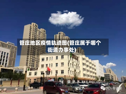 管庄地区疫情轨迹图(管庄属于哪个街道办事处)-第2张图片