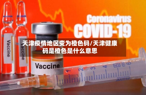 天津疫情地区变为橙色码/天津健康码是橙色是什么意思-第1张图片