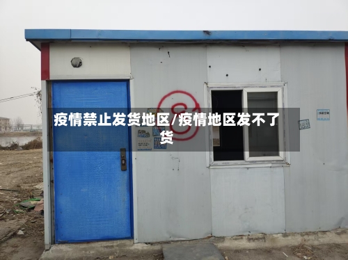 疫情禁止发货地区/疫情地区发不了货-第1张图片