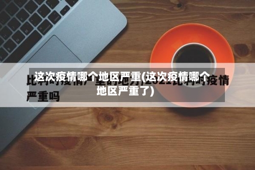 这次疫情哪个地区严重(这次疫情哪个地区严重了)-第2张图片