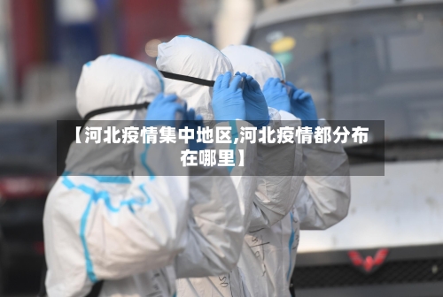 【河北疫情集中地区,河北疫情都分布在哪里】-第2张图片