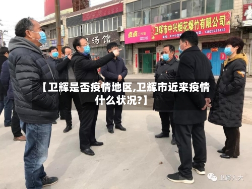 【卫辉是否疫情地区,卫辉市近来疫情什么状况?】-第2张图片